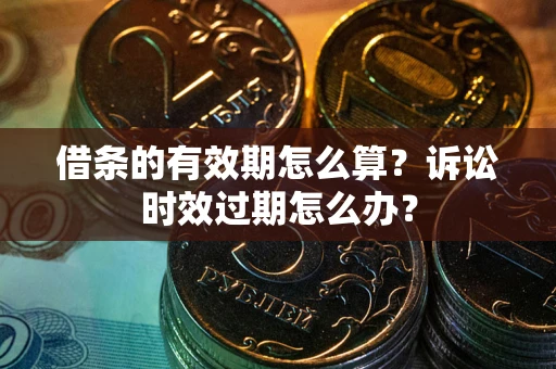 武汉借条的有效期怎么算？诉讼时效过期怎么办？