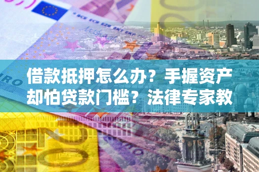 武汉借款抵押怎么办？手握资产却怕贷款门槛？法律专家教你办抵押不踩坑