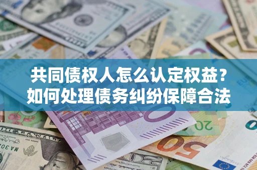 武汉共同债权人怎么认定权益？如何处理债务纠纷保障合法权益？