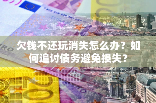 武汉欠钱不还玩消失怎么办？如何追讨债务避免损失？