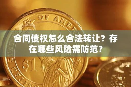 武汉合同债权怎么合法转让？存在哪些风险需防范？