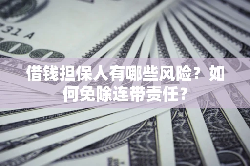 武汉借钱担保人有哪些风险？如何免除连带责任？