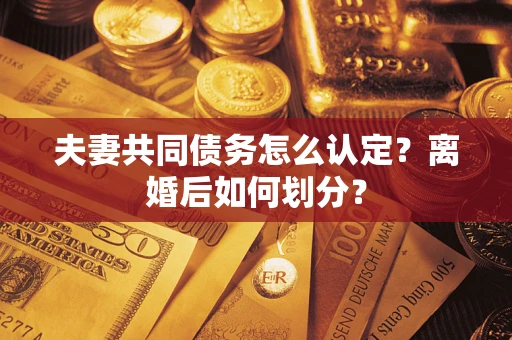 武汉夫妻共同债务怎么认定？离婚后如何划分？
