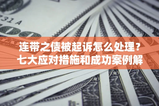 武汉连带之债被起诉怎么处理？七大应对措施和成功案例解析