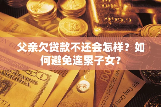 武汉父亲欠贷款不还会怎样？如何避免连累子女？