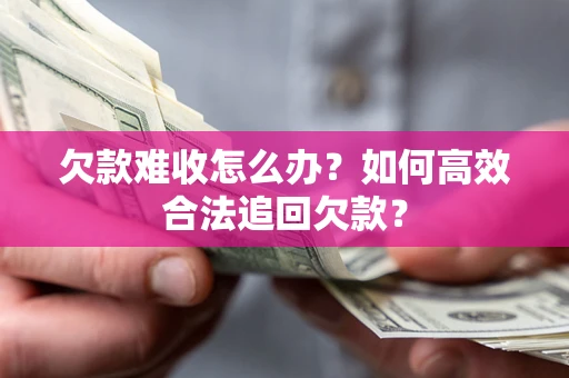 武汉欠款难收怎么办？如何高效合法追回欠款？