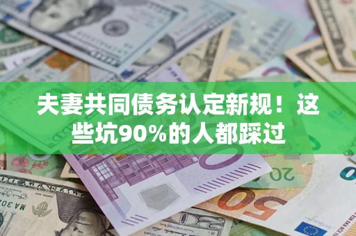 武汉夫妻共同债务认定新规！这些坑90%的人都踩过