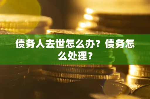 武汉债务人去世怎么办？债务怎么处理？