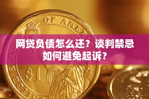 武汉网贷负债怎么还？谈判禁忌如何避免起诉？