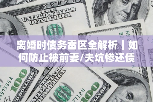 武汉离婚时债务雷区全解析｜如何防止被前妻/夫坑惨还债？