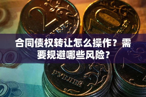 武汉合同债权转让怎么操作？需要规避哪些风险？