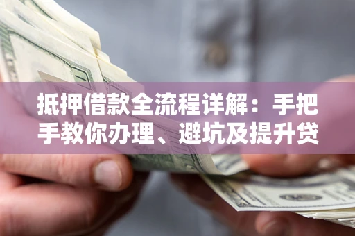 武汉抵押借款全流程详解：手把手教你办理、避坑及提升贷款额度