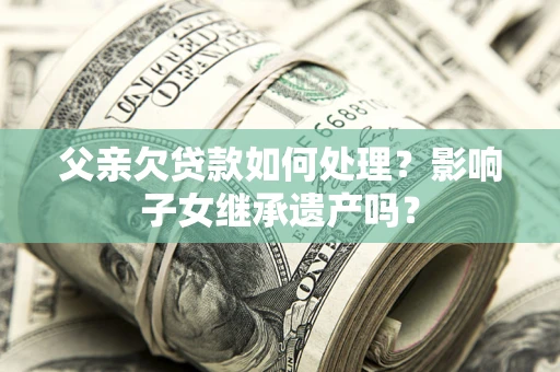 武汉父亲欠贷款如何处理?影响子女继承遗产吗? 武汉父亲欠贷款如何处理?影响子女继承遗产吗?
