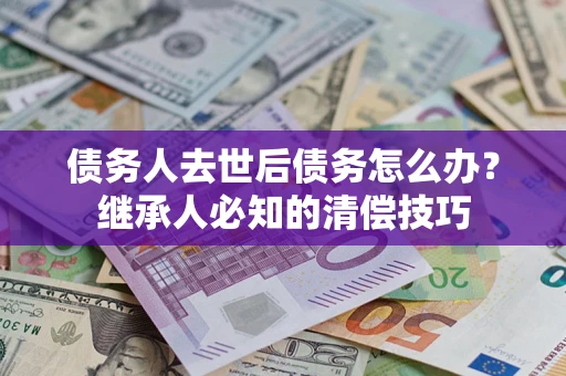 武汉债务人去世后债务怎么办？继承人必知的清偿技巧