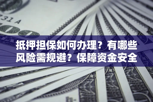 武汉抵押担保如何办理？有哪些风险需规避？保障资金安全