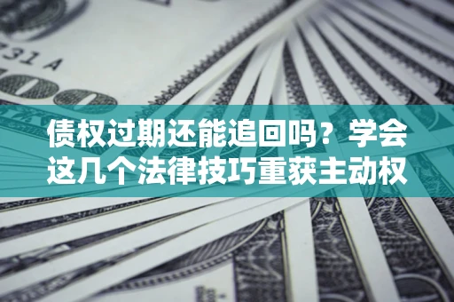 武汉债权过期还能追回吗？学会这几个法律技巧重获主动权