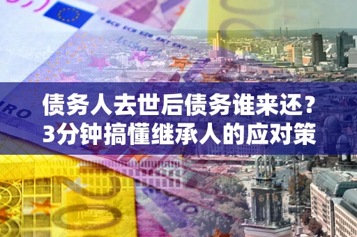 武汉债务人去世后债务谁来还？3分钟搞懂继承人的应对策略