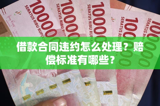 武汉借款合同违约怎么处理？赔偿标准有哪些？