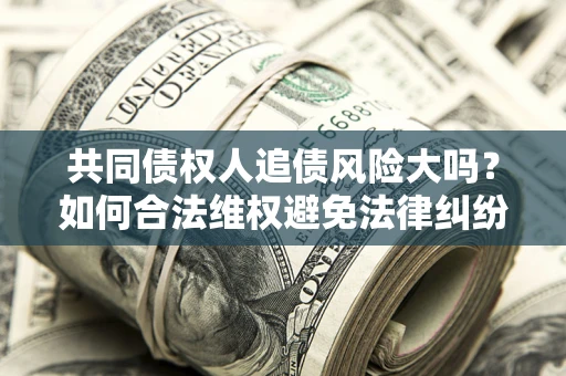 武汉共同债权人追债风险大吗？如何合法维权避免法律纠纷？