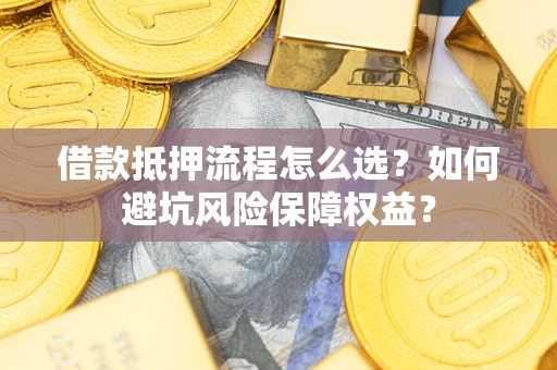 武汉借款抵押流程怎么选？如何避坑风险保障权益？