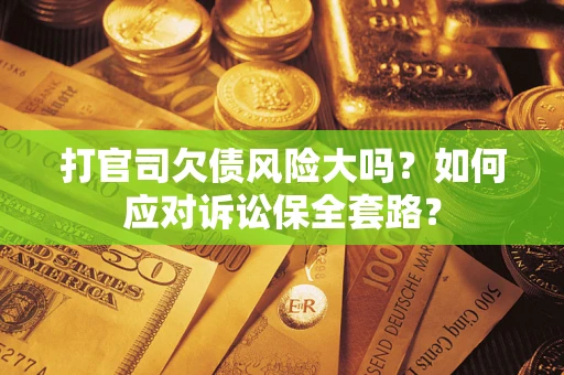 武汉打官司欠债风险大吗？如何应对诉讼保全套路？