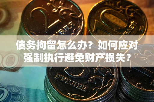 武汉债务拘留怎么办？如何应对强制执行避免财产损失？