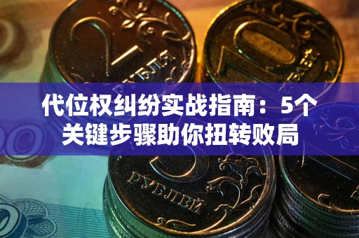 武汉代位权纠纷实战指南：5个关键步骤助你扭转败局