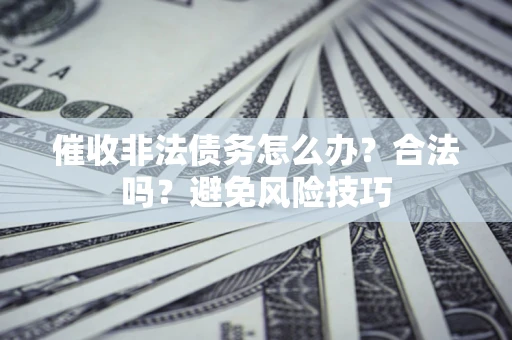 武汉催收非法债务怎么办？合法吗？避免风险技巧