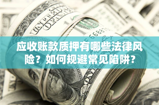 武汉应收账款质押有哪些法律风险？如何规避常见陷阱？