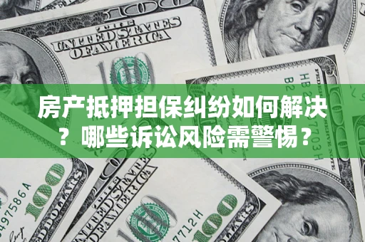 武汉房产抵押担保纠纷如何解决？哪些诉讼风险需警惕？