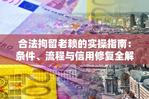 武汉合法拘留老赖的实操指南：条件、流程与信用修复全解析