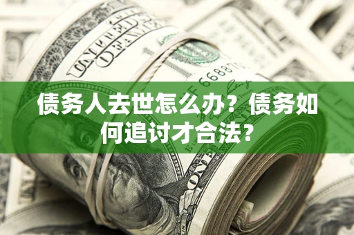 武汉债务人去世怎么办？债务如何追讨才合法？