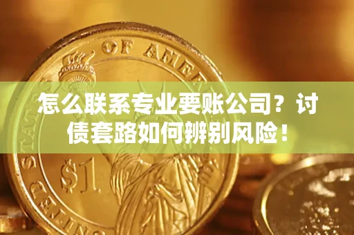 武汉怎么联系专业要账公司？讨债套路如何辨别风险！