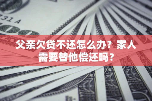 武汉父亲欠贷不还怎么办？家人需要替他偿还吗？
