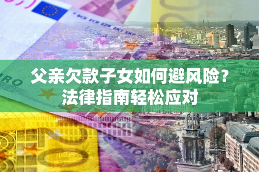 武汉父亲欠款子女如何避风险？法律指南轻松应对