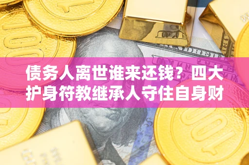 武汉债务人离世谁来还钱？四大护身符教继承人守住自身财产