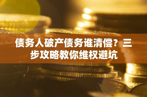 武汉债务人破产债务谁清偿?三步攻略教你维权避坑 武汉债务人破产债务谁清偿?三步攻略教你维权避坑