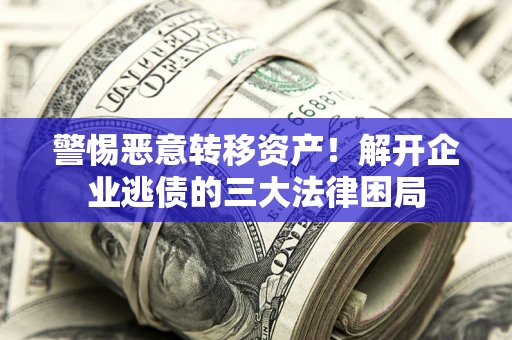 武汉警惕恶意转移资产！解开企业逃债的三大法律困局