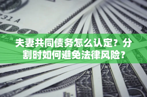 武汉夫妻共同债务怎么认定？分割时如何避免法律风险？