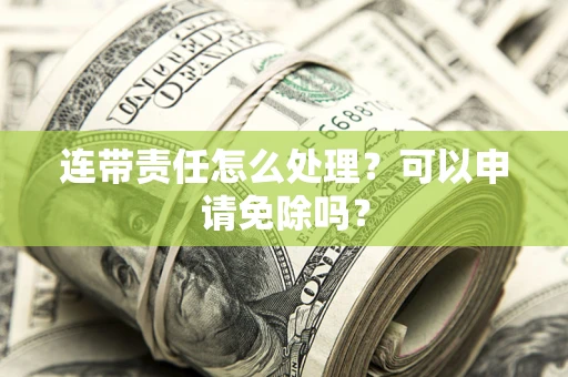 武汉连带责任怎么处理？可以申请免除吗？