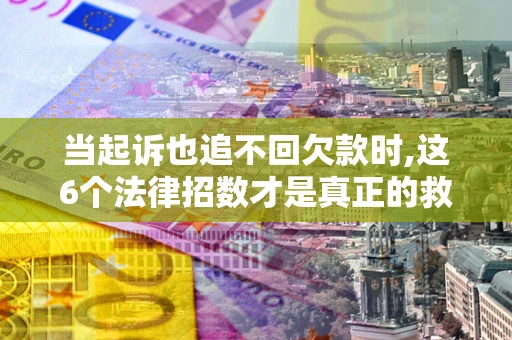 武汉当起诉也追不回欠款时,这6个法律招数才是真正的救命稻草