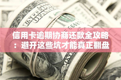 武汉信用卡逾期协商还款全攻略：避开这些坑才能真正翻盘